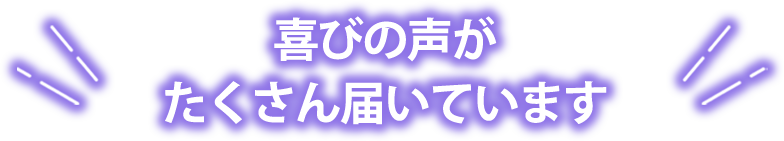 喜びの声がたくさん届いてます